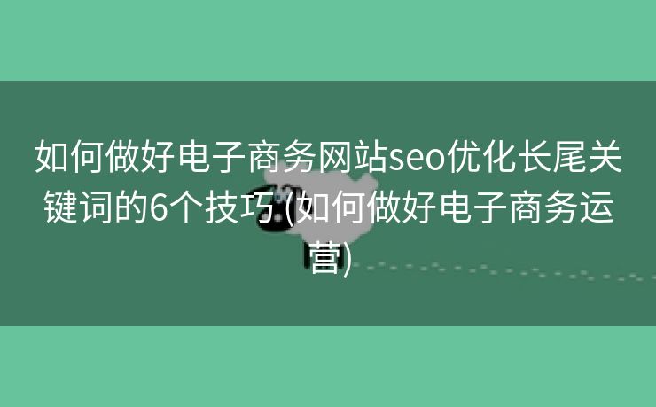 如何做好电子商务网站seo优化长尾关键词的6个技巧 (如何做好电子商务运营)