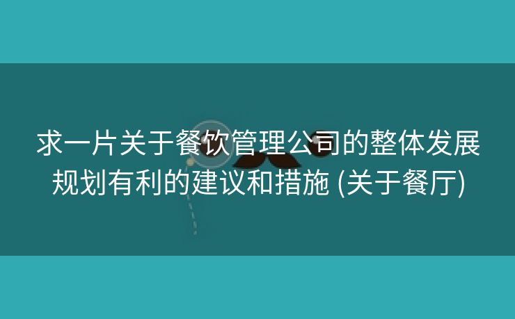 求一片关于餐饮管理公司的整体发展规划有利的建议和措施 (关于餐厅)